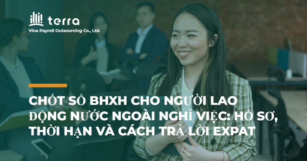 Chốt sổ BHXH cho người lao động nước ngoài nghỉ việc: hồ sơ, thời hạn và cách trả lời expat