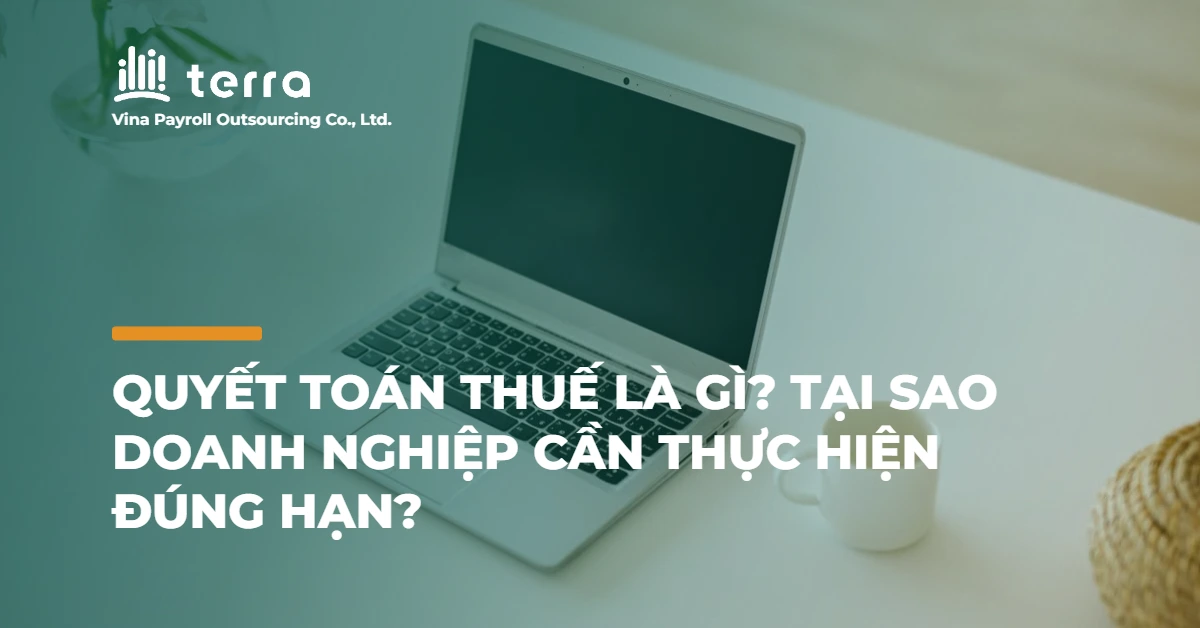 Quyết toán thuế là gì? Tại sao doanh nghiệp cần thực hiện đúng hạn?